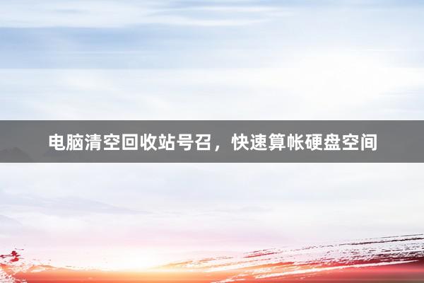 电脑清空回收站号召，快速算帐硬盘空间