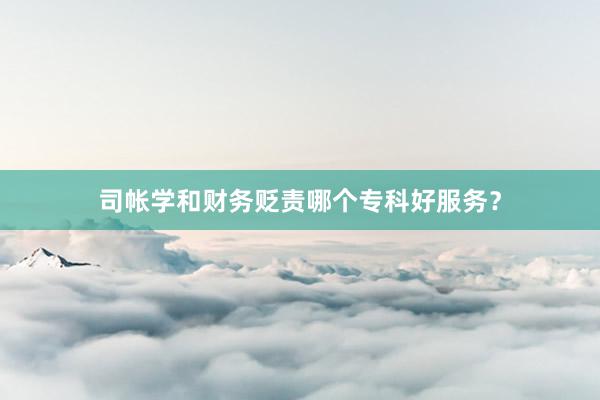 司帐学和财务贬责哪个专科好服务？