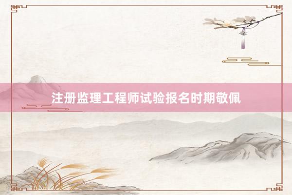注册监理工程师试验报名时期敬佩