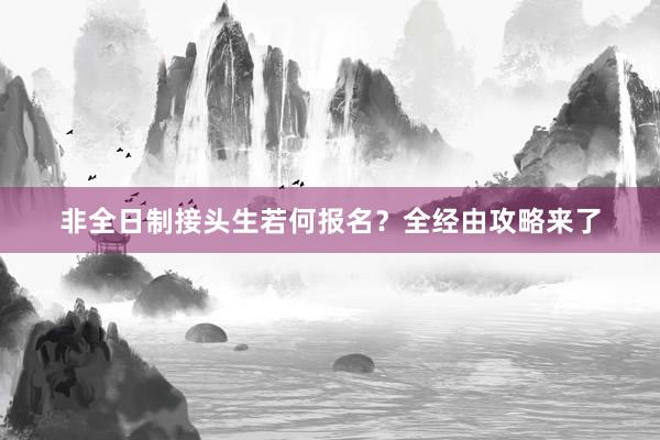 非全日制接头生若何报名？全经由攻略来了