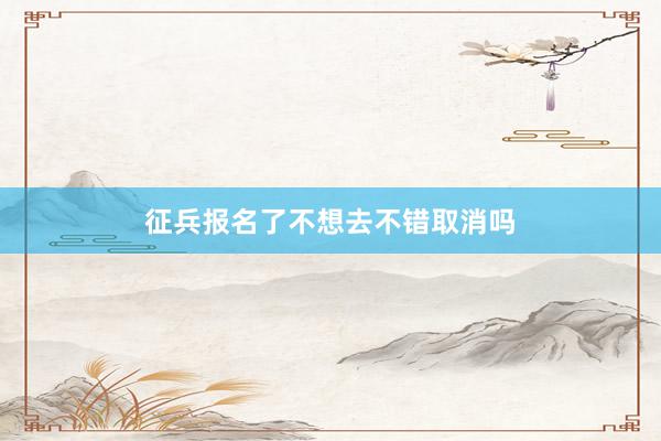 征兵报名了不想去不错取消吗