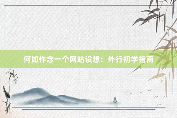 何如作念一个网站设想：外行初学指南