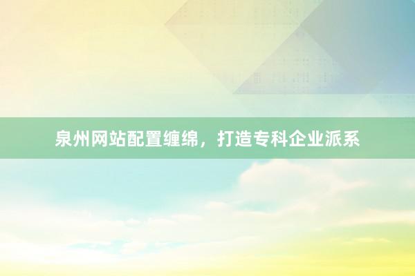泉州网站配置缠绵，打造专科企业派系
