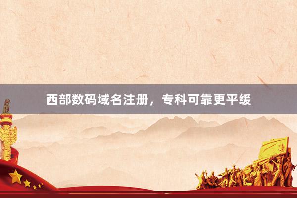西部数码域名注册，专科可靠更平缓