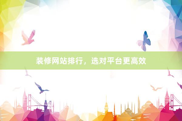 装修网站排行，选对平台更高效