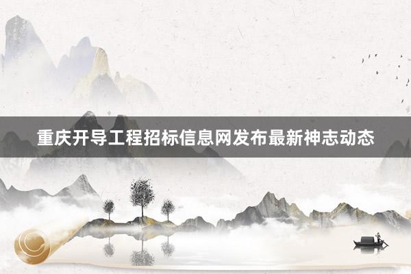 重庆开导工程招标信息网发布最新神志动态