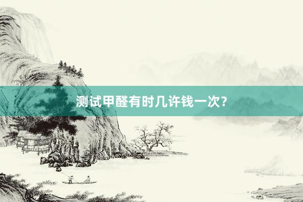 测试甲醛有时几许钱一次？