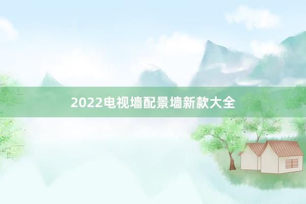 2022电视墙配景墙新款大全