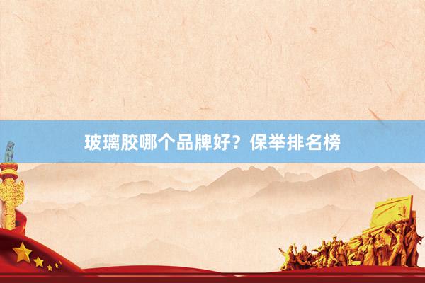 玻璃胶哪个品牌好？保举排名榜