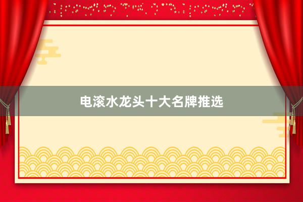 电滚水龙头十大名牌推选