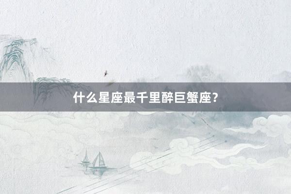 什么星座最千里醉巨蟹座？