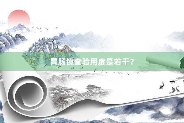 胃肠镜查验用度是若干？