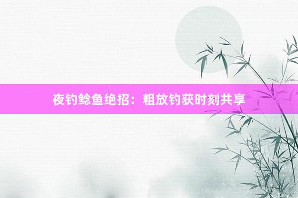 夜钓鲶鱼绝招：粗放钓获时刻共享