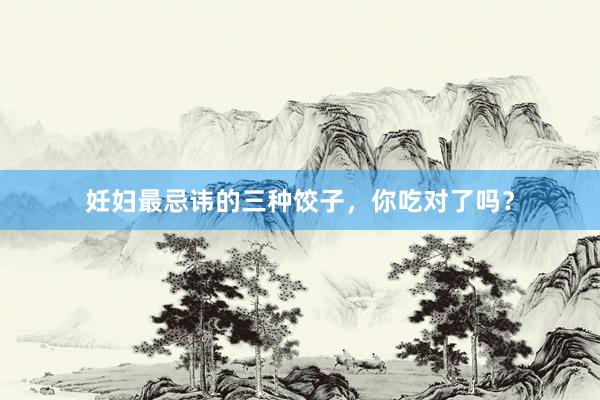 妊妇最忌讳的三种饺子，你吃对了吗？