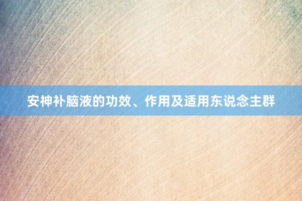 安神补脑液的功效、作用及适用东说念主群