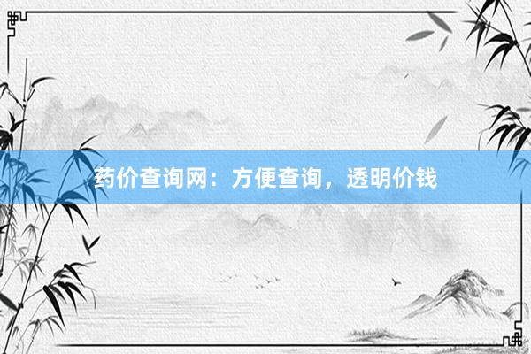 药价查询网：方便查询，透明价钱