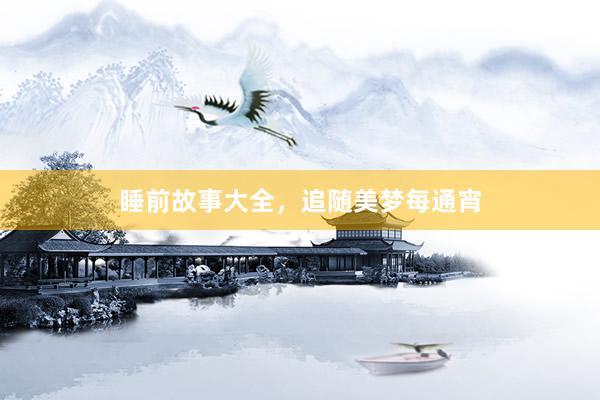 睡前故事大全，追随美梦每通宵